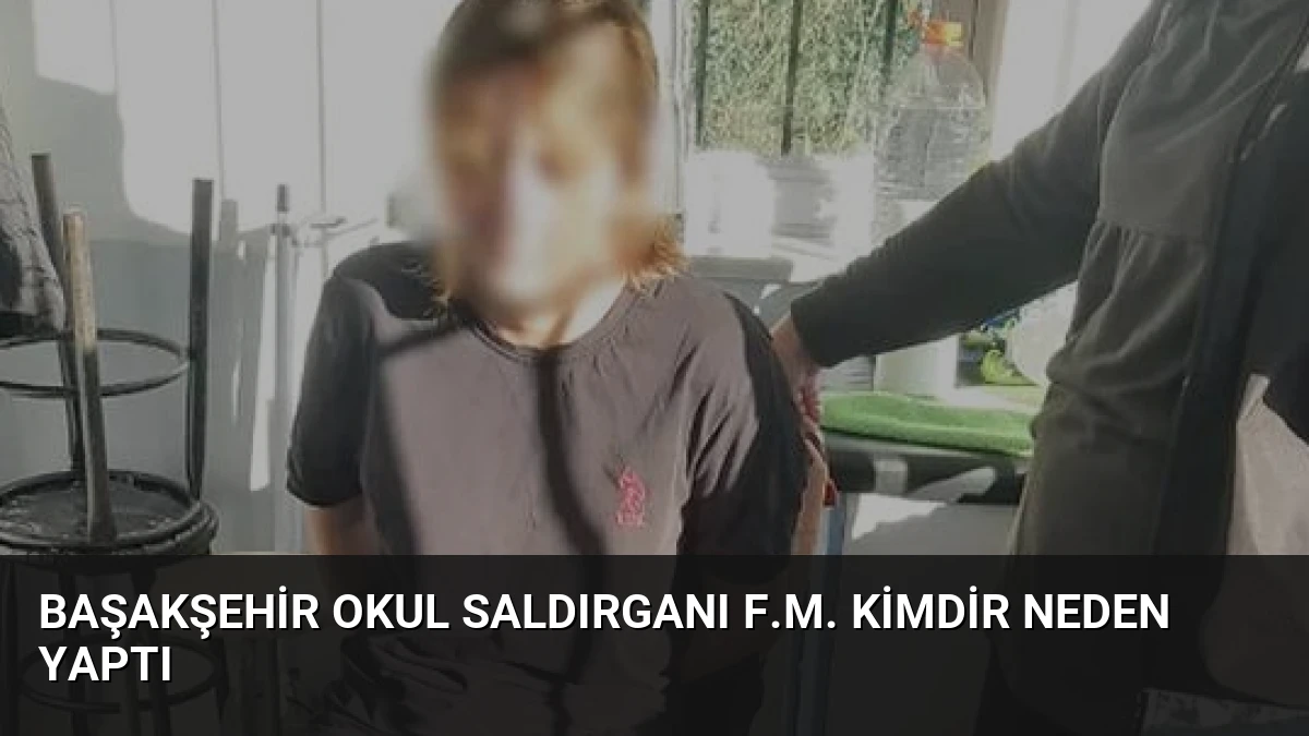 Başakşehir Okul Saldırganı F.M. Kimdir Neden Yaptı