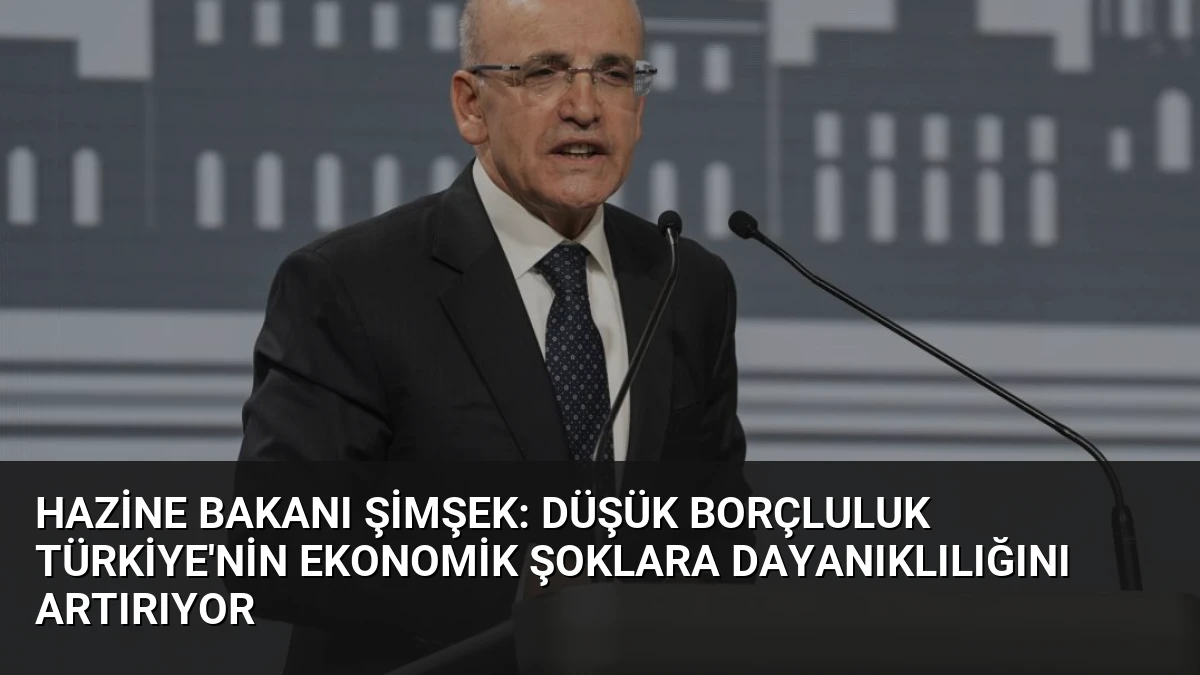 Hazine Bakanı Şimşek: Düşük Borçluluk Türkiye’nin Ekonomik Şoklara Dayanıklılığını Artırıyor
