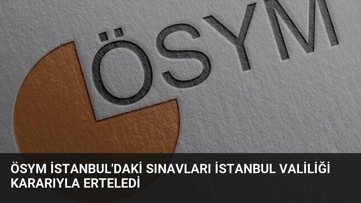 ÖSYM İstanbul’daki Sınavları İstanbul Valiliği Kararıyla Erteledi