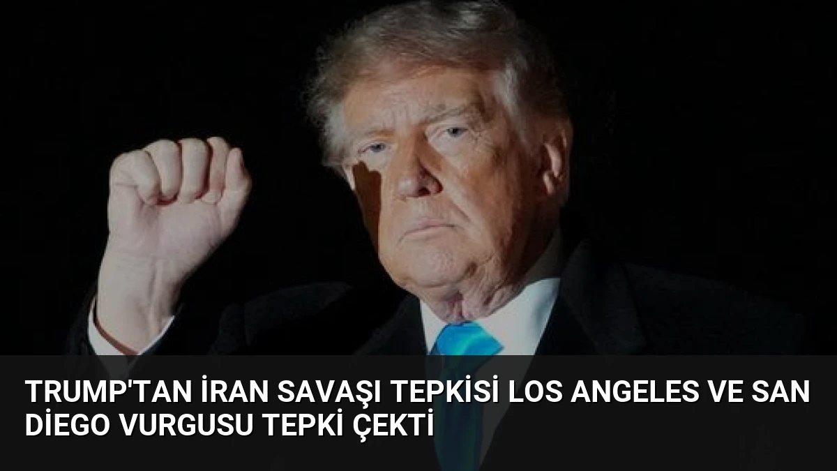 Trump’tan İran Savaşı Tepkisi Los Angeles ve San Diego Vurgusu Tepki Çekti